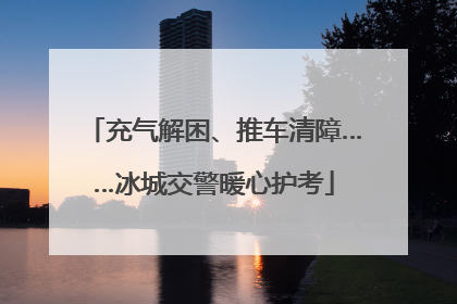 充气解困、推车清障……冰城交警暖心护考