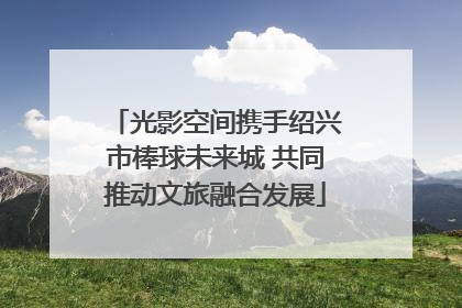 光影空间携手绍兴市棒球未来城 共同推动文旅融合发展