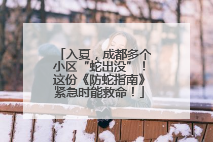 入夏，成都多个小区“蛇出没”！这份《防蛇指南》紧急时能救命！