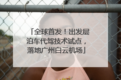 全球首发！出发层泊车代驾技术试点，落地广州白云机场