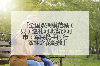 全国双拥模范城（县）巡礼河北省沙河市：军民携手同行 双拥之花绽放