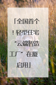 全国首个！轻型住宅“云端智造工厂”在厦启用