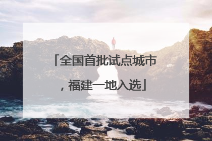 全国首批试点城市，福建一地入选