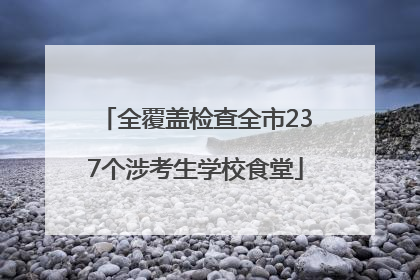 全覆盖检查全市237个涉考生学校食堂