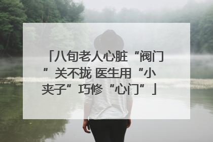 八旬老人心脏“阀门”关不拢 医生用“小夹子”巧修“心门”