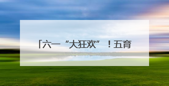 六一“大狂欢”！五育融合奏响成长欢乐曲