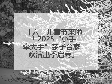 六一儿童节来啦！2025“小手牵大手”亲子合家欢演出季启幕