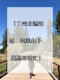兰州北编组站：凤凰山下高温巡检忙