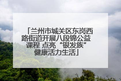 兰州市城关区东岗西路街道开展八段锦公益课程 点亮“银发族”健康活力生活