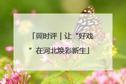 冀时评｜让“好戏”在河北焕彩新生