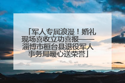 军人专属浪漫！婚礼现场喜收立功喜报——淄博市桓台县退役军人事务局暖心送荣誉