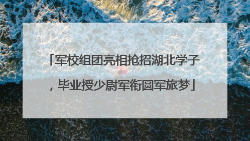 军校组团亮相抢招湖北学子，毕业授少尉军衔圆军旅梦