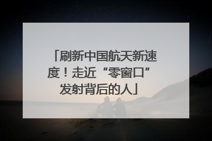 刷新中国航天新速度！走近“零窗口”发射背后的人
