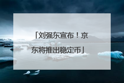刘强东宣布！京东将推出稳定币