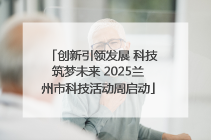 创新引领发展 科技筑梦未来 2025兰州市科技活动周启动