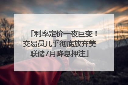 利率定价一夜巨变！交易员几乎彻底放弃美联储7月降息押注
