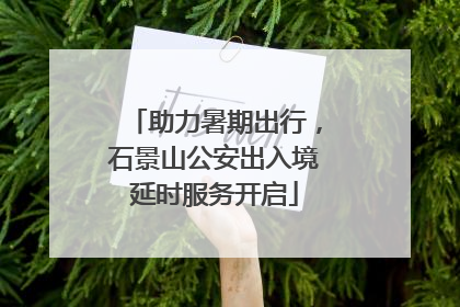 助力暑期出行，石景山公安出入境延时服务开启