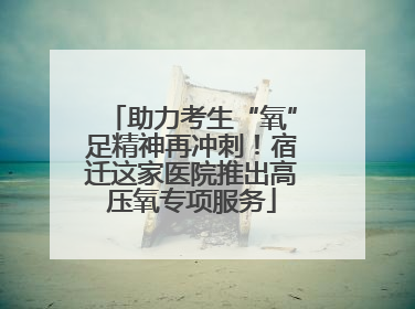 助力考生“氧”足精神再冲刺！宿迁这家医院推出高压氧专项服务
