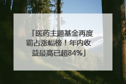 医药主题基金再度霸占涨幅榜！年内收益最高已超84%