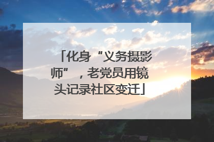化身“义务摄影师”，老党员用镜头记录社区变迁