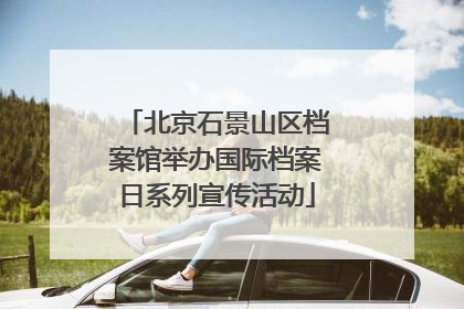 北京石景山区档案馆举办国际档案日系列宣传活动
