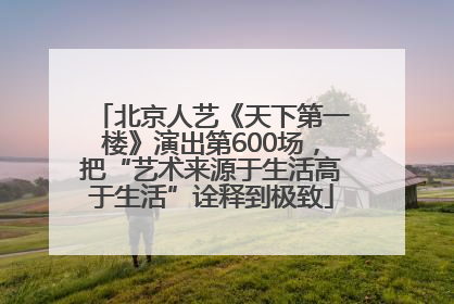 北京人艺《天下第一楼》演出第600场，把“艺术来源于生活高于生活”诠释到极致