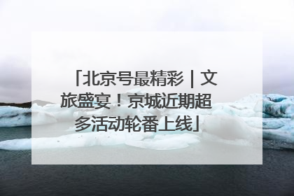 北京号最精彩｜文旅盛宴！京城近期超多活动轮番上线