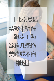 北京号最精彩｜骑行+跑步！海淀这几条绝美路线不容错过