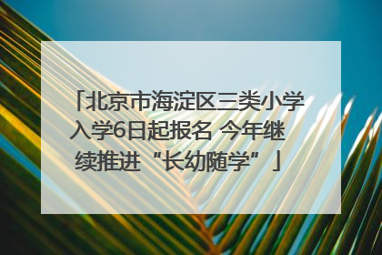 北京市海淀区三类小学入学6日起报名 今年继续推进“长幼随学”
