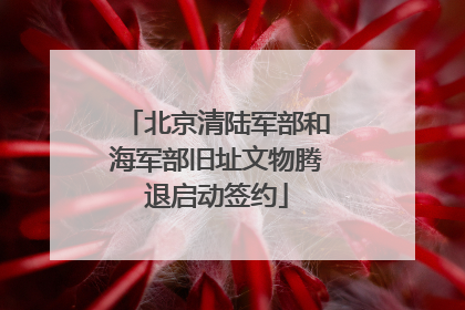 北京清陆军部和海军部旧址文物腾退启动签约
