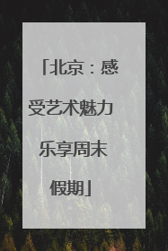 北京：感受艺术魅力 乐享周末假期