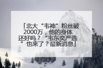 北大“韦神”粉丝破2000万，他的身体还好吗？“韦东奕严选”也来了？最新消息