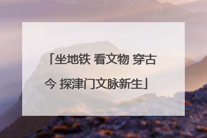 坐地铁 看文物 穿古今 探津门文脉新生