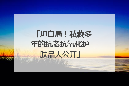 坦白局！私藏多年的抗老抗氧化护肤品大公开