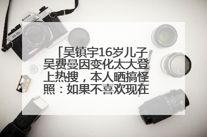 吴镇宇16岁儿子吴费曼因变化太大登上热搜，本人晒搞怪照：如果不喜欢现在的我可以离开