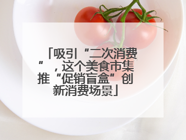 吸引“二次消费”，这个美食市集推“促销盲盒”创新消费场景