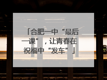 合肥一中“最后一课”，让青春在祝福中“发车”