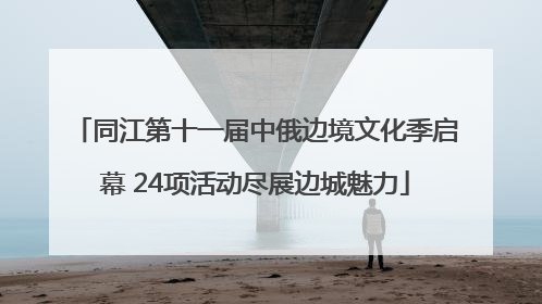 同江第十一届中俄边境文化季启幕 24项活动尽展边城魅力