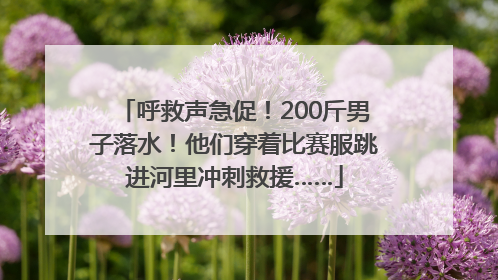 呼救声急促！200斤男子落水！他们穿着比赛服跳进河里冲刺救援……