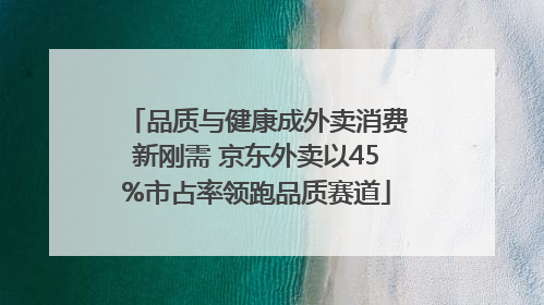 品质与健康成外卖消费新刚需 京东外卖以45%市占率领跑品质赛道
