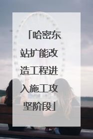 哈密东站扩能改造工程进入施工攻坚阶段
