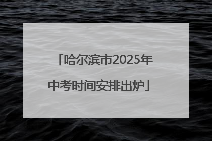 哈尔滨市2025年中考时间安排出炉
