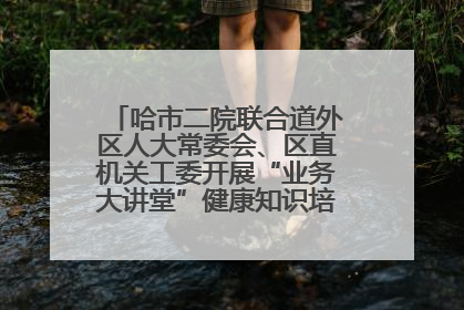 哈市二院联合道外区人大常委会、区直机关工委开展“业务大讲堂”健康知识培训暨大型义诊活动