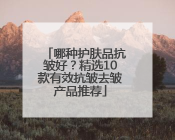 哪种护肤品抗皱好？精选10款有效抗皱去皱产品推荐