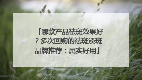 哪款产品祛斑效果好？多次回购的祛斑淡斑品牌推荐：属实好用