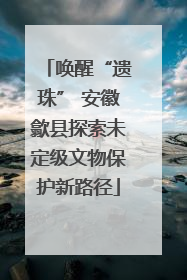 唤醒“遗珠” 安徽歙县探索未定级文物保护新路径