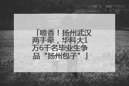 喷香！扬州武汉两手牵，华科大1万6千名毕业生争品“扬州包子”