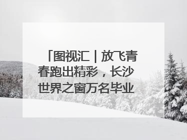 图视汇｜放飞青春跑出精彩，长沙世界之窗万名毕业生大趴举行