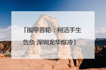 围甲首轮：柯洁手生告负 深圳龙华爆冷