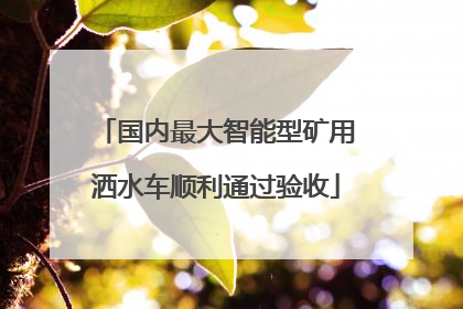 国内最大智能型矿用洒水车顺利通过验收